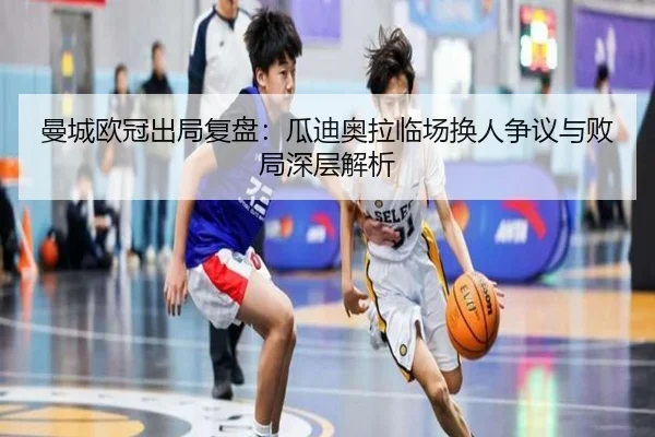 曼城欧冠出局复盘：瓜迪奥拉临场换人争议与败局深层解析