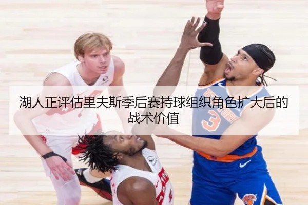 湖人正评估里夫斯季后赛持球组织角色扩大后的战术价值