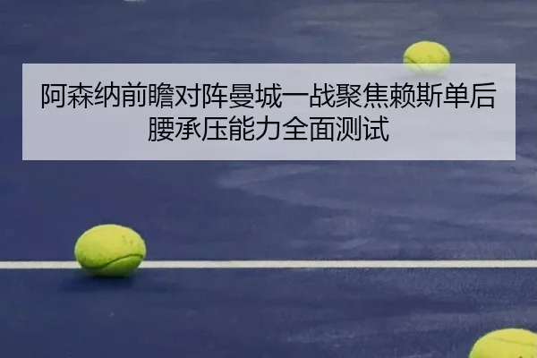 阿森纳前瞻对阵曼城一战聚焦赖斯单后腰承压能力全面测试