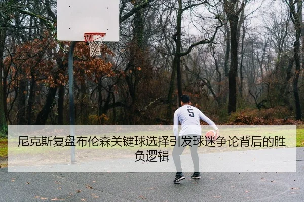 尼克斯复盘布伦森关键球选择引发球迷争论背后的胜负逻辑
